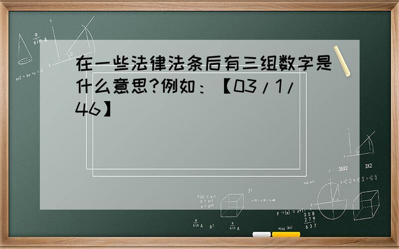 在一些法律法条后有三组数字是什么意思?例如：【03/1/46】