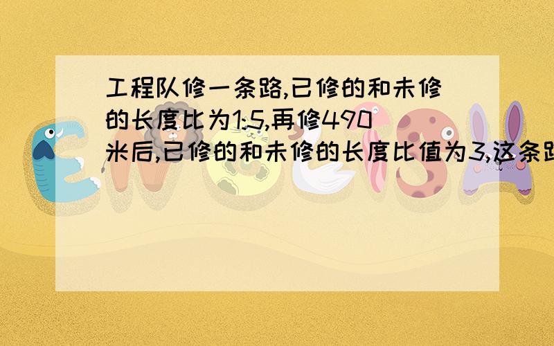 工程队修一条路,已修的和未修的长度比为1:5,再修490米后,已修的和未修的长度比值为3,这条路全长是多少?（如果说的好,）