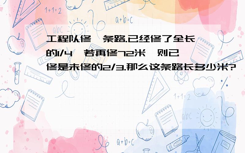 工程队修一条路.已经修了全长的1/4,若再修72米,则已修是未修的2/3.那么这条路长多少米?