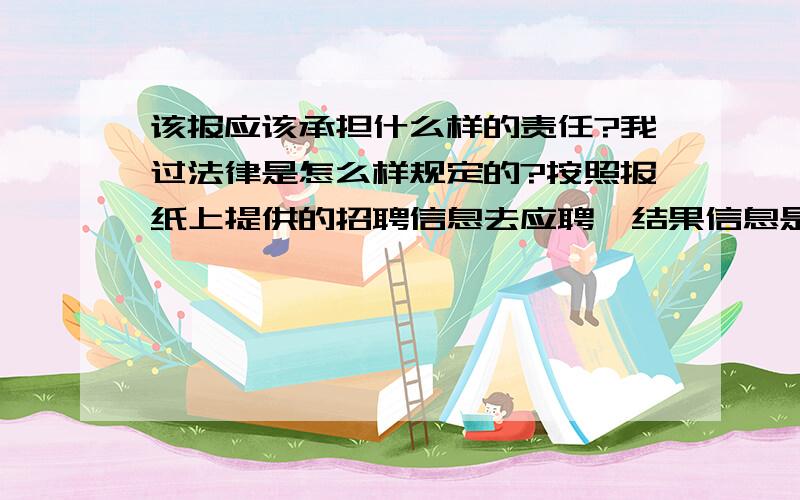 该报应该承担什么样的责任?我过法律是怎么样规定的?按照报纸上提供的招聘信息去应聘,结果信息是假的!由此造成了损失.