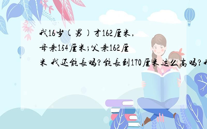 我16岁(男)才162厘米,母亲154厘米；父亲162厘米 我还能长吗?能长到170厘米这么高吗?我舅舅也有172厘米,我跟他会有遗传吗?我很但心,我真的想有171这么高.