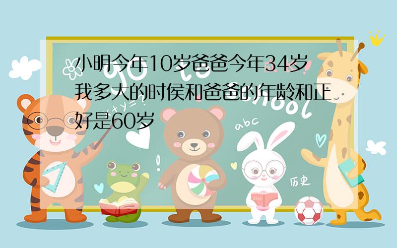 小明今年10岁爸爸今年34岁我多大的时侯和爸爸的年龄和正好是60岁