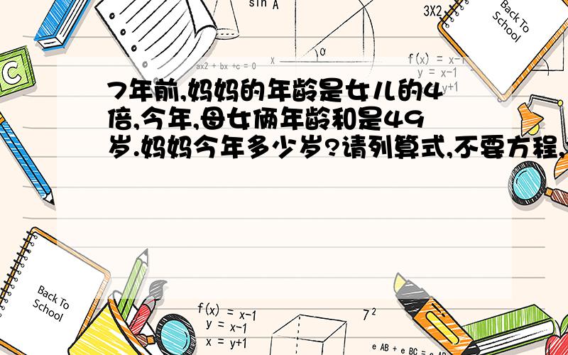 7年前,妈妈的年龄是女儿的4倍,今年,母女俩年龄和是49岁.妈妈今年多少岁?请列算式,不要方程,请尽快