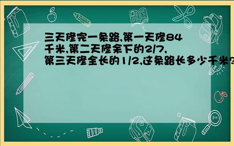 三天修完一条路,第一天修84千米,第二天修余下的2/7,第三天修全长的1/2,这条路长多少千米?