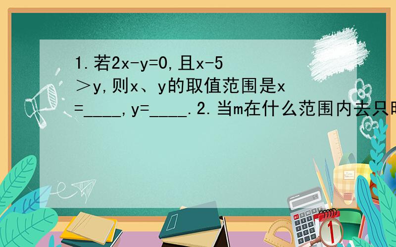 1.若2x-y=0,且x-5＞y,则x、y的取值范围是x=____,y=____.2.当m在什么范围内去只时,关于x的方程（m+2）x-2=1-m（4-x）有（1）正数解.（2）不大于2的解.