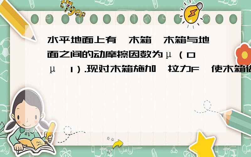 水平地面上有一木箱,木箱与地面之间的动摩擦因数为μ（0﹤μ﹤1）.现对木箱施加一拉力F,使木箱做匀速直线运动.设F的方向与水平面夹角为θ,如图所示,在θ从0逐渐增大到90度的过程中,木箱的