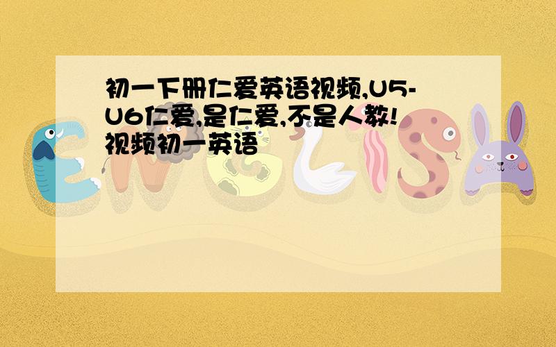 初一下册仁爱英语视频,U5-U6仁爱,是仁爱,不是人教!视频初一英语