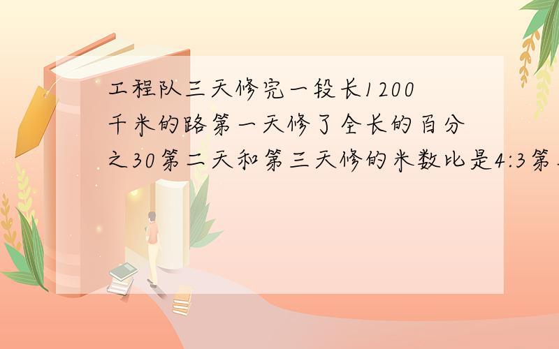 工程队三天修完一段长1200千米的路第一天修了全长的百分之30第二天和第三天修的米数比是4:3第二天和第三天各修了多少千米