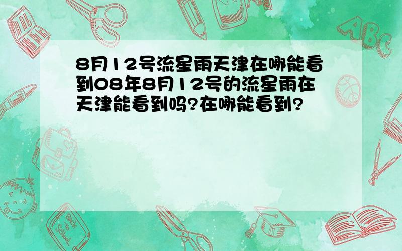 8月12号流星雨天津在哪能看到08年8月12号的流星雨在天津能看到吗?在哪能看到?