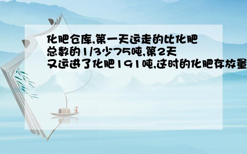 化肥仓库,第一天运走的比化肥总数的1/3少75吨,第2天又运进了化肥191吨,这时的化肥存放量比原来增加百分之二十.求仓库原存化肥多少吨?30分钟内,急死了.