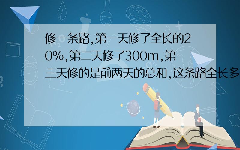 修一条路,第一天修了全长的20％,第二天修了300m,第三天修的是前两天的总和,这条路全长多少米?