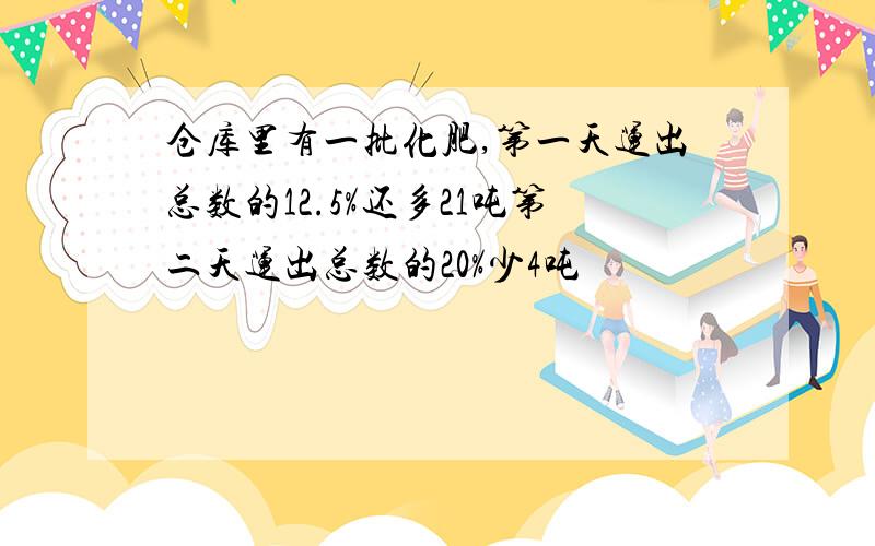 仓库里有一批化肥,第一天运出总数的12.5%还多21吨第二天运出总数的20%少4吨