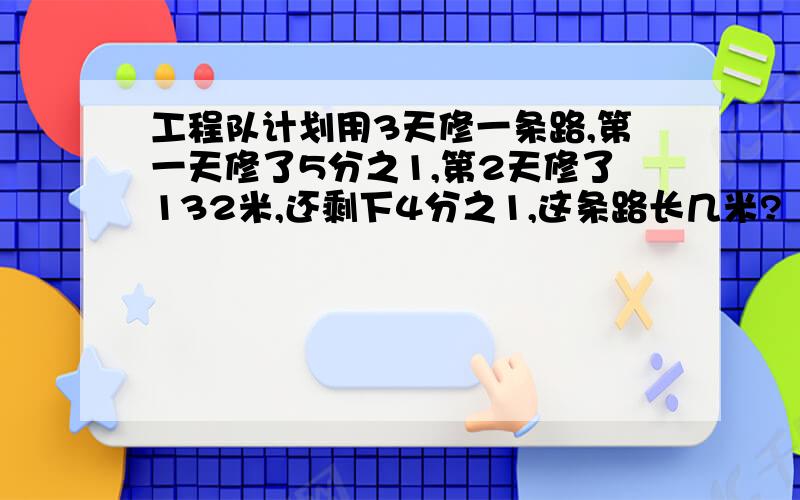 工程队计划用3天修一条路,第一天修了5分之1,第2天修了132米,还剩下4分之1,这条路长几米?（解方程）.