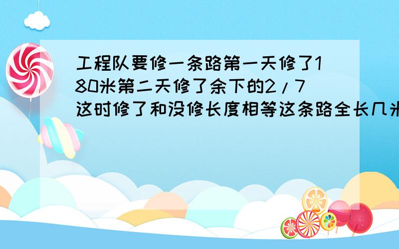 工程队要修一条路第一天修了180米第二天修了余下的2/7这时修了和没修长度相等这条路全长几米