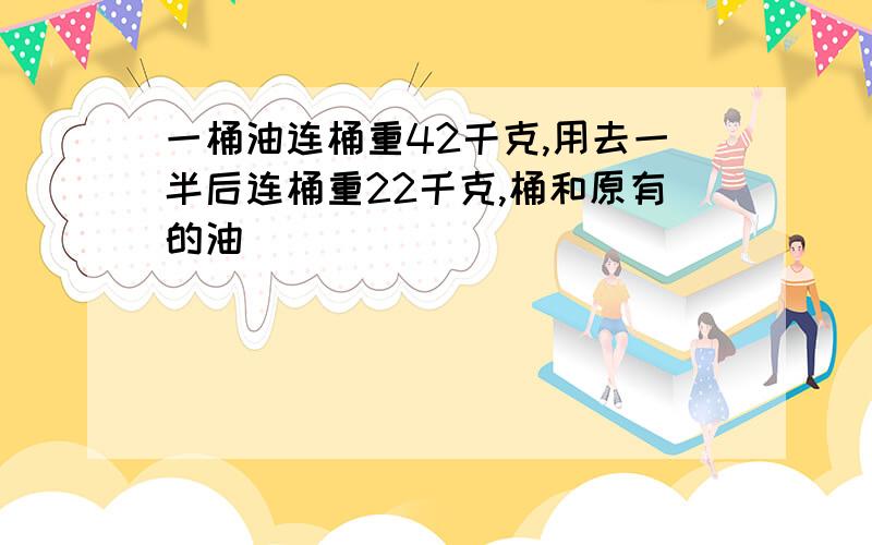 一桶油连桶重42千克,用去一半后连桶重22千克,桶和原有的油