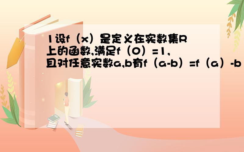 1设f（x）是定义在实数集R上的函数,满足f（0）=1,且对任意实数a,b有f（a-b）=f（a）-b（2a-b+1）求f（x） 2.函数f（x）（x属于（-1,1））满足2f（x）-f（-x ）=lg（x+1）,求f（x ）主要是第二题