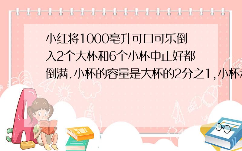 小红将1000毫升可口可乐倒入2个大杯和6个小杯中正好都倒满.小杯的容量是大杯的2分之1,小杯和大杯容量各多少毫升