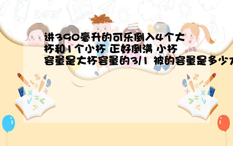 讲390毫升的可乐倒入4个大杯和1个小杯 正好倒满 小杯容量是大杯容量的3/1 被的容量是多少大小