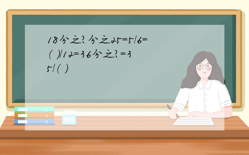 18分之?分之25=5/6=（ ）/12=36分之?=35/（ ）