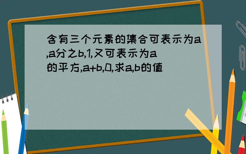 含有三个元素的集合可表示为a,a分之b,1,又可表示为a的平方,a+b,0,求a,b的值