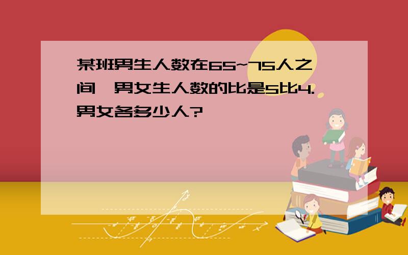 某班男生人数在65~75人之间,男女生人数的比是5比4.男女各多少人?