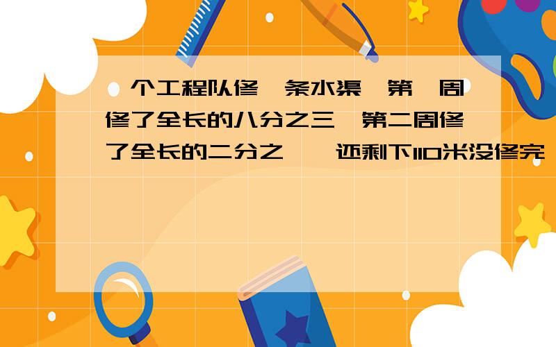 一个工程队修一条水渠,第一周修了全长的八分之三,第二周修了全长的二分之一,还剩下110米没修完,这条水渠共有多少米?