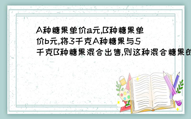 A种糖果单价a元,B种糖果单价b元,将3千克A种糖果与5千克B种糖果混合出售,则这种混合糖果的单价是A.a+b/3+5元B.3a+5b/3+5元C.3a+5b元D.3a+5b/3*5元