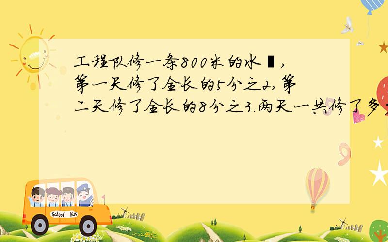 工程队修一条800米的水渠,第一天修了全长的5分之2,第二天修了全长的8分之3.两天一共修了多少米?