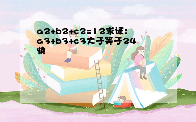 a2+b2+c2=12求证：a3+b3+c3大于等于24快