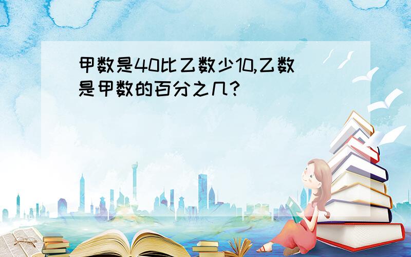 甲数是40比乙数少10,乙数是甲数的百分之几?