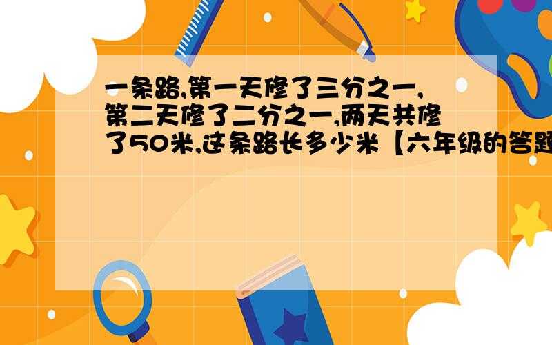 一条路,第一天修了三分之一,第二天修了二分之一,两天共修了50米,这条路长多少米【六年级的答题方案】