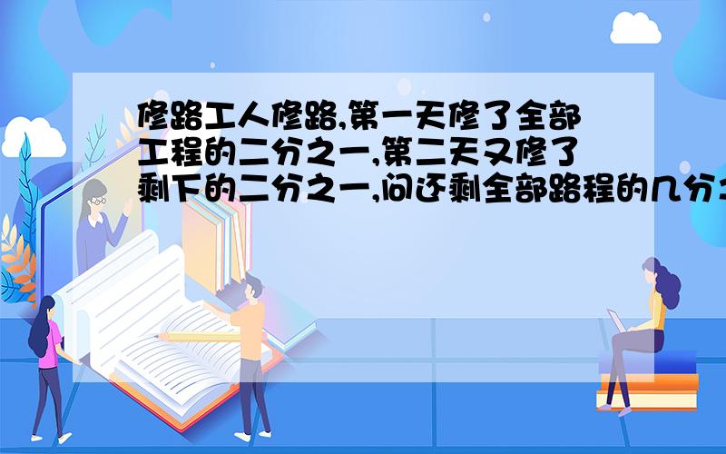 修路工人修路,第一天修了全部工程的二分之一,第二天又修了剩下的二分之一,问还剩全部路程的几分之几?