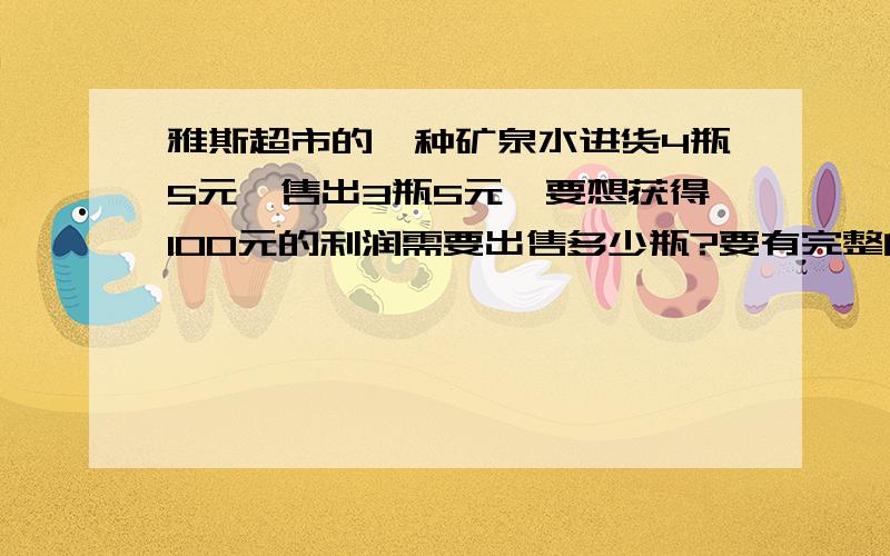 雅斯超市的一种矿泉水进货4瓶5元,售出3瓶5元,要想获得100元的利润需要出售多少瓶?要有完整的算式