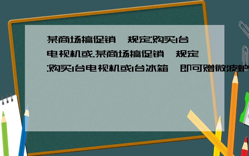 某商场搞促销,规定:购买1台电视机或.某商场搞促销,规定:购买1台电视机或1台冰箱,即可赠微波炉1个或电熨斗1个.某日,商场共售出电视机和冰箱100台,其中电视机75台,作为电视机赠品而送出的