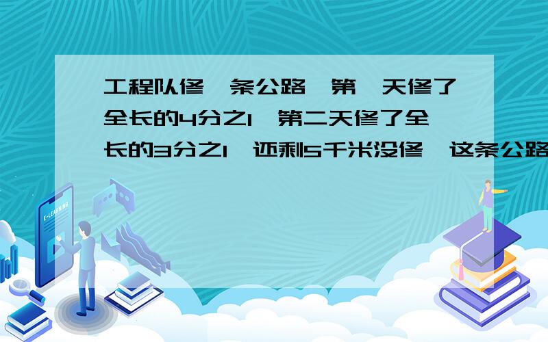 工程队修一条公路,第一天修了全长的4分之1,第二天修了全长的3分之1,还剩5千米没修,这条公路长多少千米