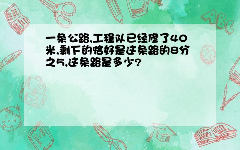 一条公路,工程队已经修了40米,剩下的恰好是这条路的8分之5,这条路是多少?