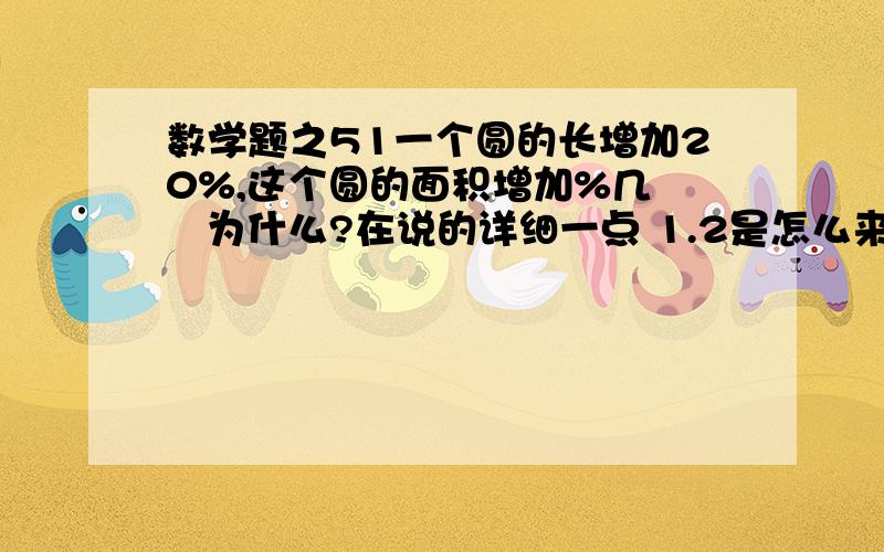 数学题之51一个圆的长增加20%,这个圆的面积增加%几    为什么?在说的详细一点 1.2是怎么来得                    算式