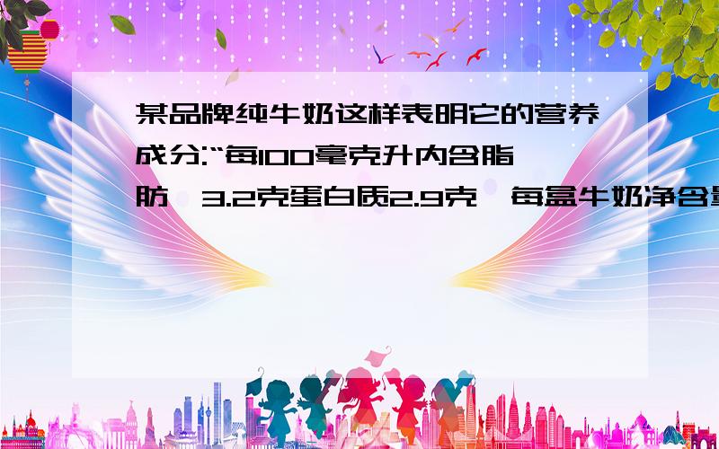 某品牌纯牛奶这样表明它的营养成分:“每100毫克升内含脂肪≥3.2克蛋白质2.9克…每盒牛奶净含量250毫升你能算出其中的脂肪与蛋白质的含量吗?