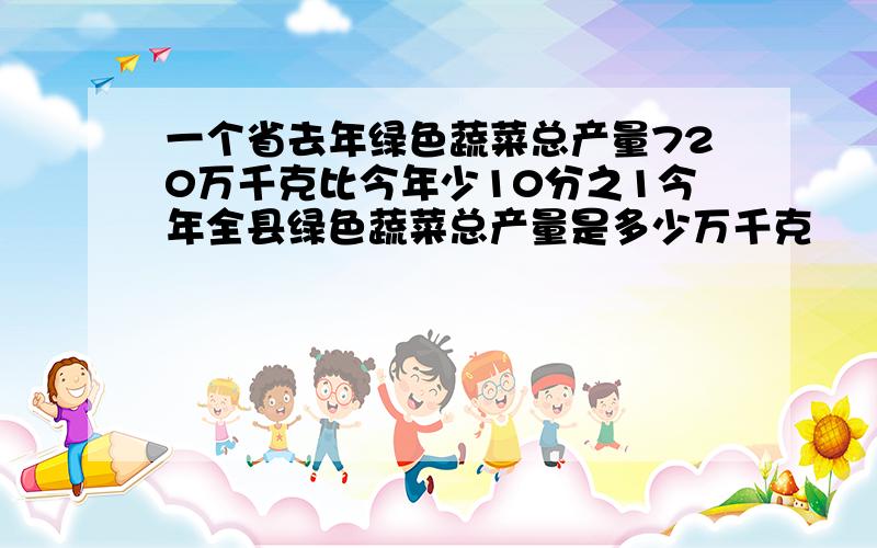 一个省去年绿色蔬菜总产量720万千克比今年少10分之1今年全县绿色蔬菜总产量是多少万千克