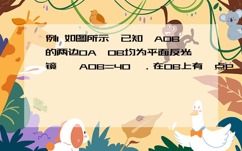 例1 如图所示,已知∠AOB的两边OA、OB均为平面反光镜,∠AOB=40°．在OB上有一点P,从P点射出一束光线经OA上的Q点反射后,反射光线QR恰好与OB平行,则∠QPB的度数是 （ ）A．60° B．80° C．100° D．120°