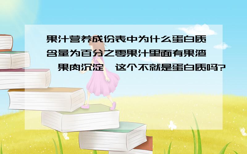 果汁营养成份表中为什么蛋白质含量为百分之零果汁里面有果渣、果肉沉淀,这个不就是蛋白质吗?