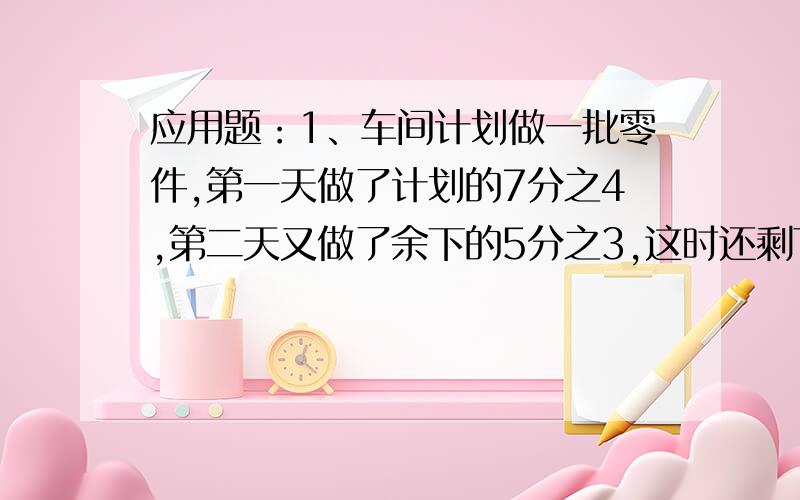 应用题：1、车间计划做一批零件,第一天做了计划的7分之4,第二天又做了余下的5分之3,这时还剩下30个零件没做.车间计划做多少个零件?2、甲、乙两袋面粉,乙重28千克,若从甲袋取出8分之1倒入