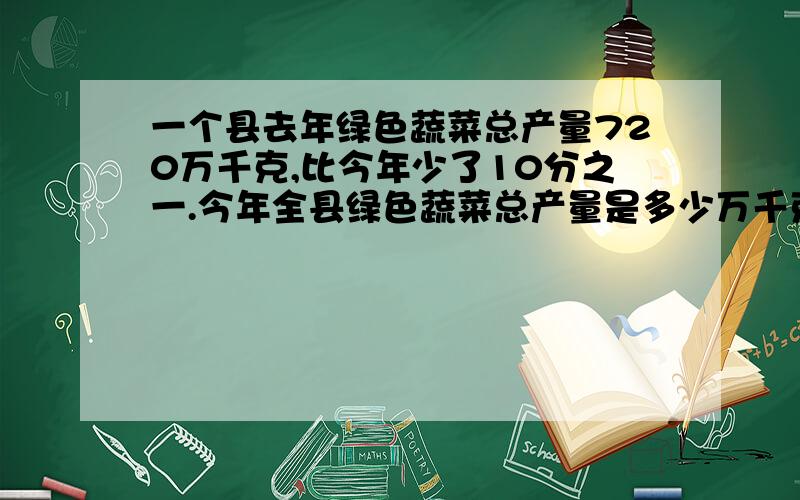 一个县去年绿色蔬菜总产量720万千克,比今年少了10分之一.今年全县绿色蔬菜总产量是多少万千克