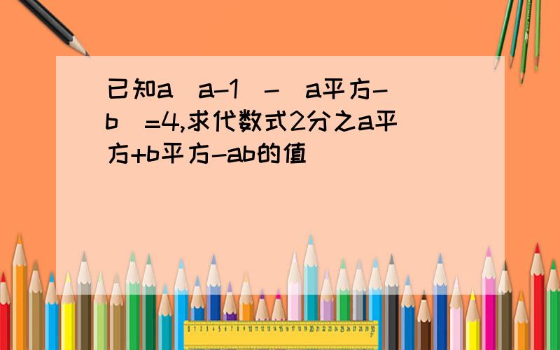 已知a(a-1)-(a平方-b)=4,求代数式2分之a平方+b平方-ab的值