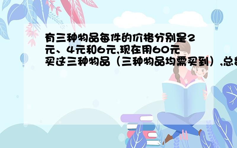 有三种物品每件的价格分别是2元、4元和6元,现在用60元买这三种物品（三种物品均需买到）,总数共买16件,钱恰好用完,则价格为6元的物品最多买几件?价格为两院的物品最少买几件?（二元一