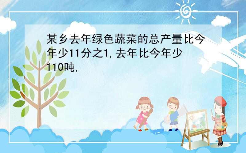 某乡去年绿色蔬菜的总产量比今年少11分之1,去年比今年少110吨,