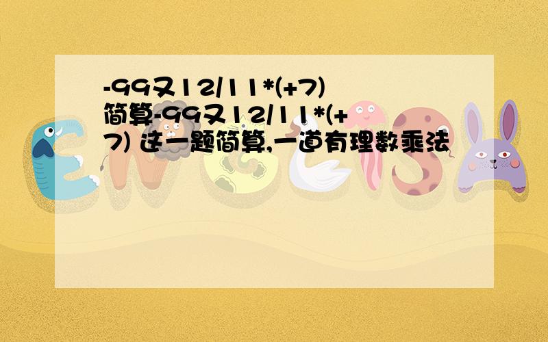 -99又12/11*(+7)简算-99又12/11*(+7) 这一题简算,一道有理数乘法