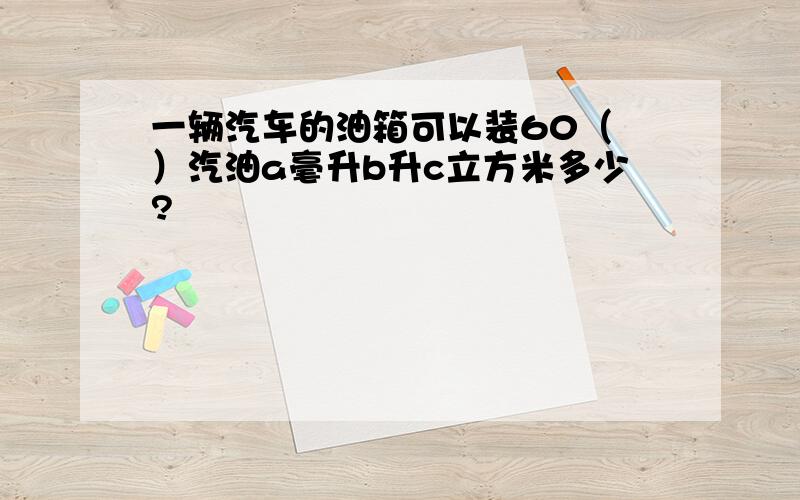 一辆汽车的油箱可以装60（ ）汽油a毫升b升c立方米多少?