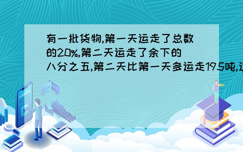 有一批货物,第一天运走了总数的20%,第二天运走了余下的八分之五,第二天比第一天多运走195吨,这批货与原