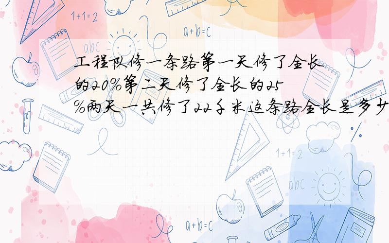 工程队修一条路第一天修了全长的20%第二天修了全长的25%两天一共修了22千米这条路全长是多少千米?快